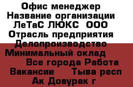 Офис-менеджер › Название организации ­ ЛеТаС-ЛЮКС, ООО › Отрасль предприятия ­ Делопроизводство › Минимальный оклад ­ 13 000 - Все города Работа » Вакансии   . Тыва респ.,Ак-Довурак г.